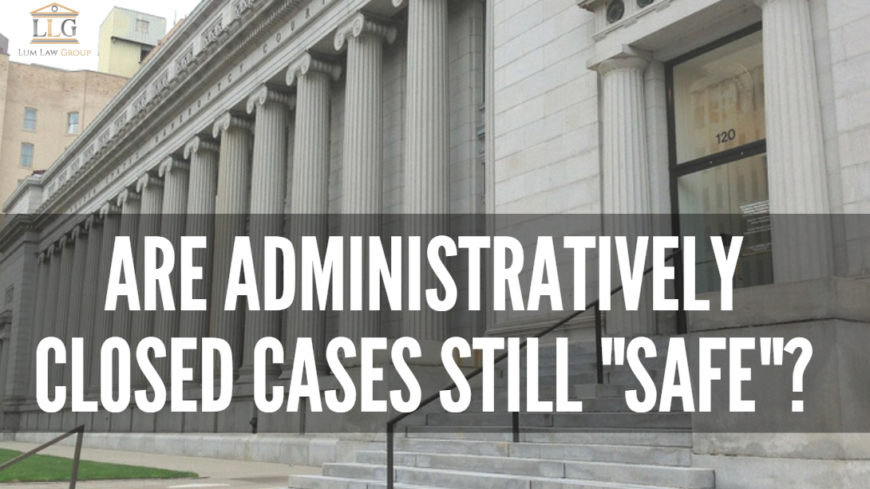 Are Administratively Closed Immigration Court Cases still SAFE?